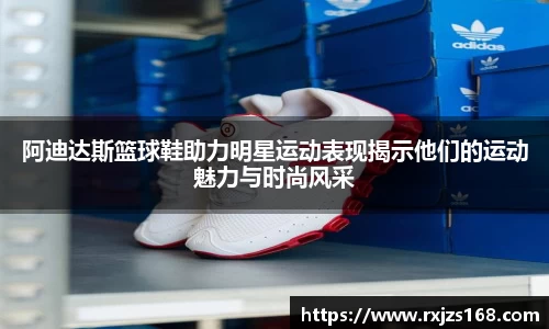 阿迪达斯篮球鞋助力明星运动表现揭示他们的运动魅力与时尚风采