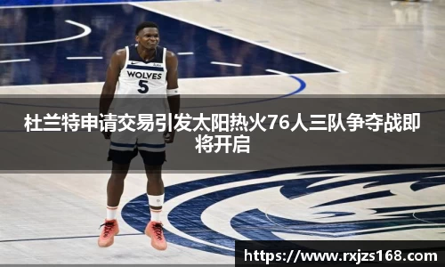 杜兰特申请交易引发太阳热火76人三队争夺战即将开启