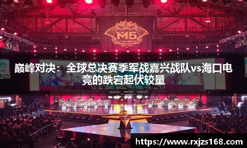 巅峰对决：全球总决赛季军战嘉兴战队vs海口电竞的跌宕起伏较量